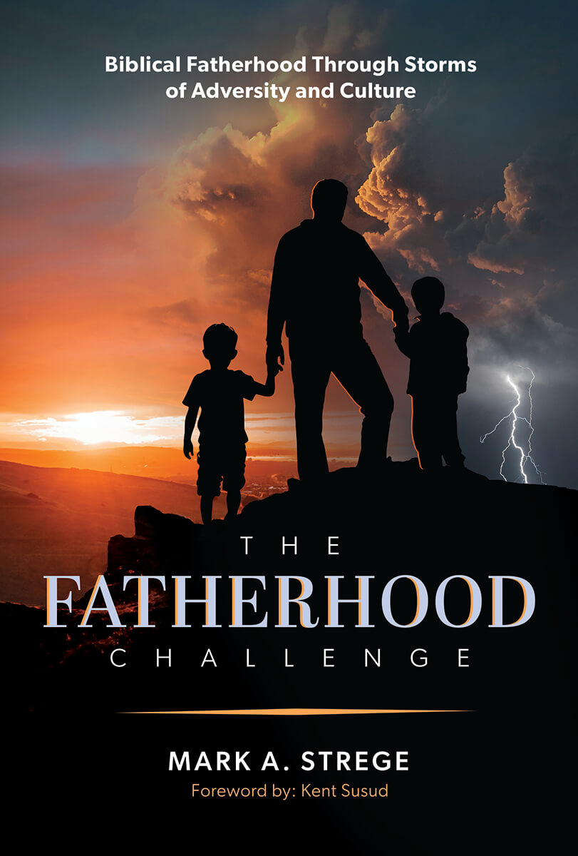 The Fatherhood Challenge - Biblical Fatherhood Through Storms of Adversity and Culture by Mark A. Strege Foreword by: Kent Susud